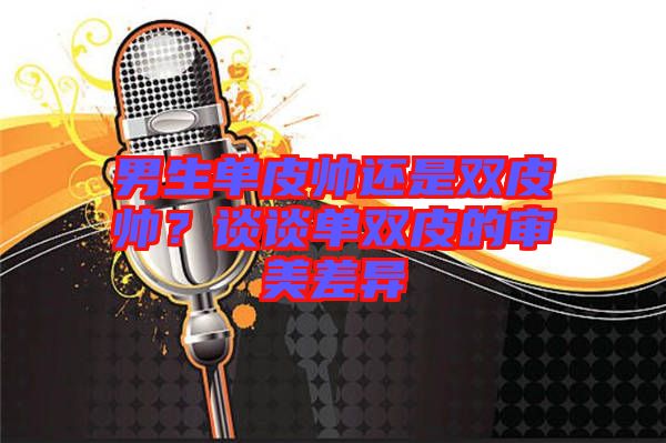 男生單皮帥還是雙皮帥？談?wù)剢坞p皮的審美差異