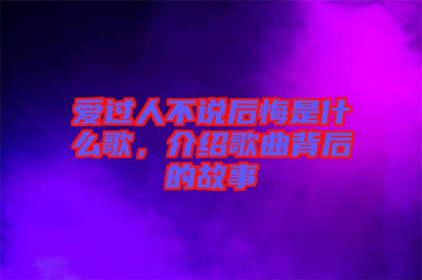 愛過人不說后悔是什么歌，介紹歌曲背后的故事