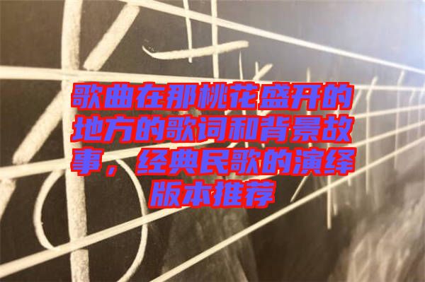 歌曲在那桃花盛開的地方的歌詞和背景故事，經(jīng)典民歌的演繹版本推薦