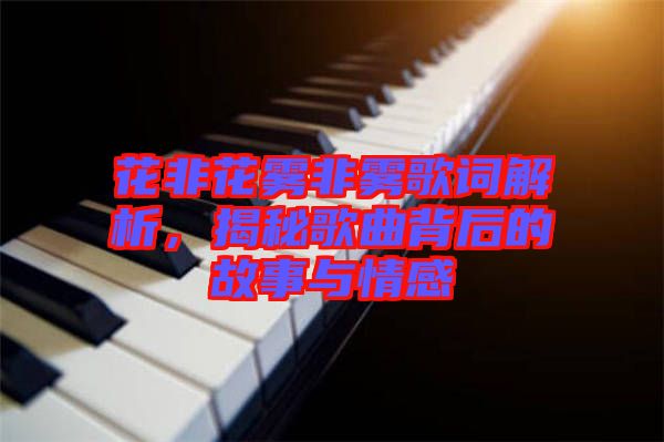 花非花霧非霧歌詞解析，揭秘歌曲背后的故事與情感