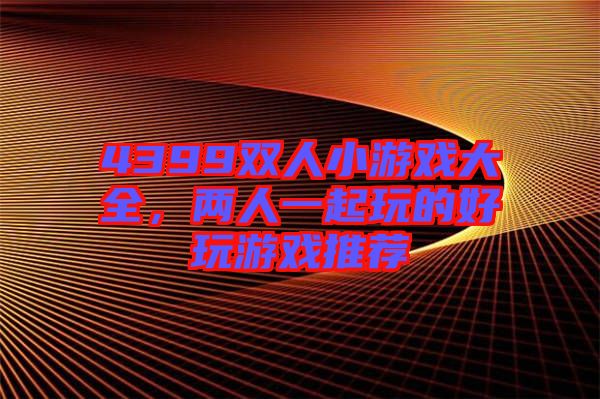 4399雙人小游戲大全，兩人一起玩的好玩游戲推薦