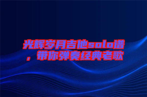 光輝歲月吉他solo譜，帶你彈奏經(jīng)典老歌