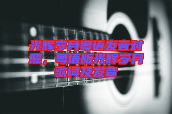 光輝歲月粵語發(fā)音對(duì)照，粵語版光輝歲月歌詞及發(fā)音