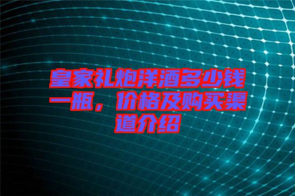 皇家禮炮洋酒多少錢一瓶，價(jià)格及購買渠道介紹