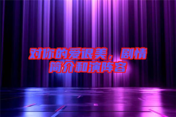 對(duì)你的愛(ài)很美，劇情簡(jiǎn)介和演陣容