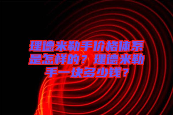 理德米勒手價(jià)格體系是怎樣的？理德米勒手一塊多少錢？