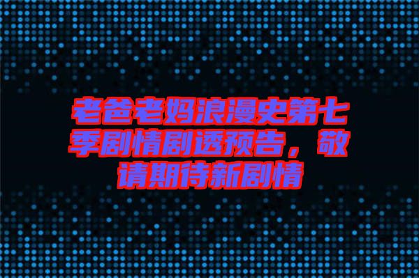 老爸老媽浪漫史第七季劇情劇透預(yù)告，敬請(qǐng)期待新劇情