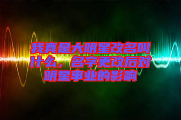 我真是大明星改名叫什么，名字更改后對明星事業(yè)的影響