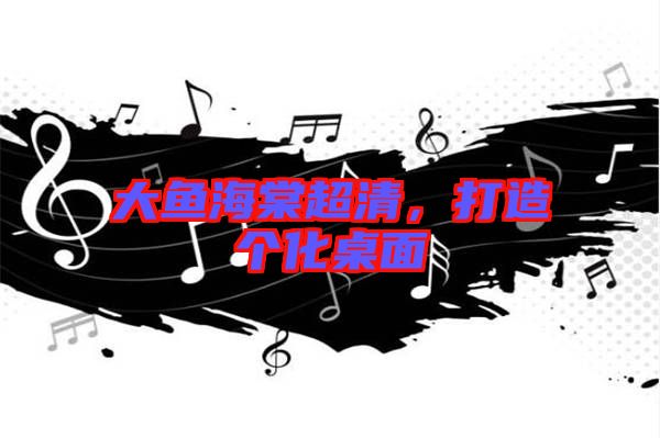 大魚(yú)海棠超清，打造個(gè)化桌面