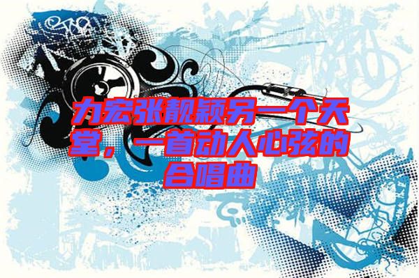 力宏張靚穎另一個天堂，一首動人心弦的合唱曲
