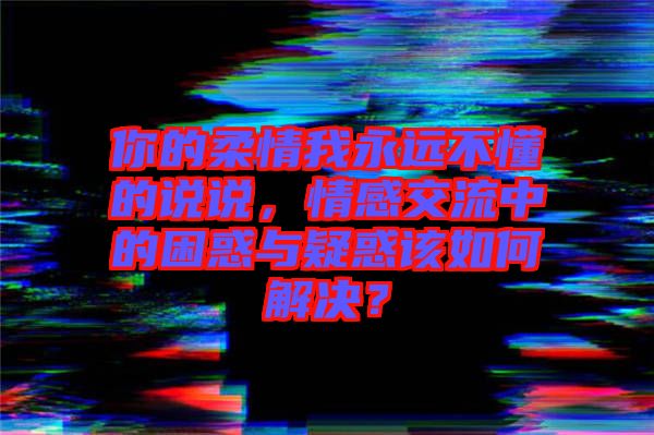 你的柔情我永遠(yuǎn)不懂的說說，情感交流中的困惑與疑惑該如何解決？