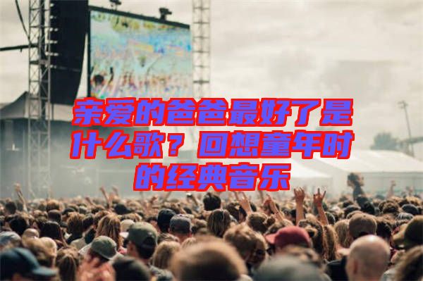 親愛的爸爸最好了是什么歌？回想童年時(shí)的經(jīng)典音樂