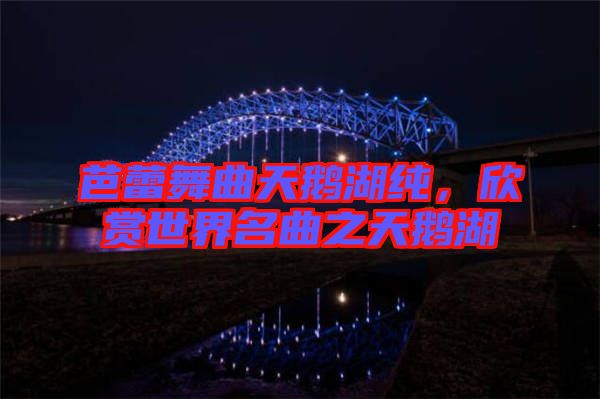 芭蕾舞曲天鵝湖純，欣賞世界名曲之天鵝湖