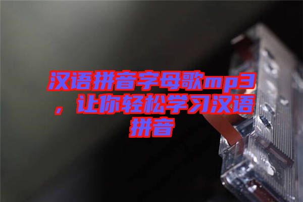 漢語拼音字母歌mp3，讓你輕松學(xué)習(xí)漢語拼音
