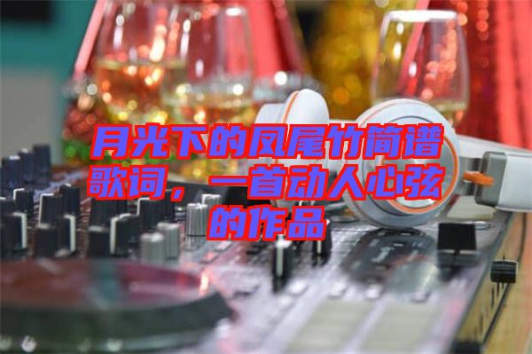 月光下的鳳尾竹簡譜歌詞，一首動(dòng)人心弦的作品