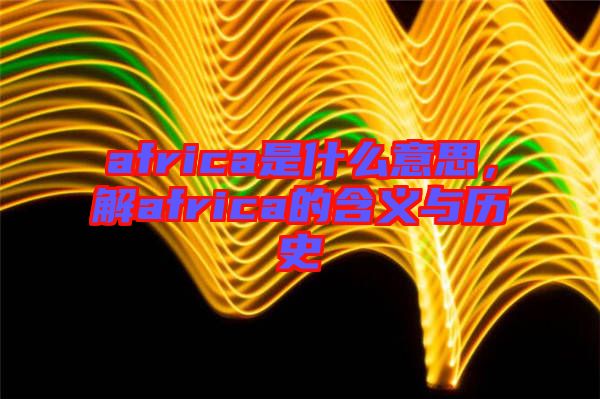 africa是什么意思，解africa的含義與歷史