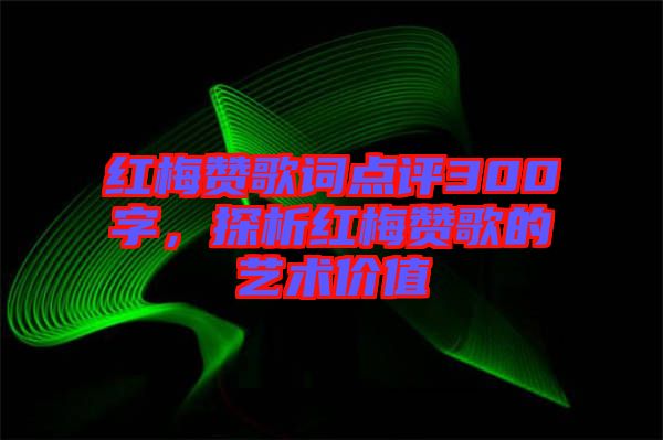 紅梅贊歌詞點評300字，探析紅梅贊歌的藝術(shù)價值