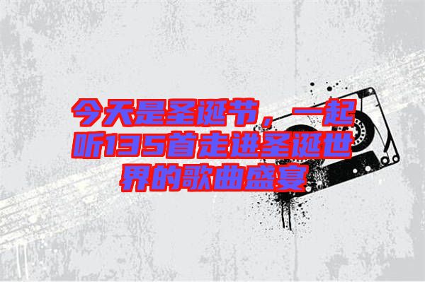 今天是圣誕節(jié)，一起聽135首走進(jìn)圣誕世界的歌曲盛宴