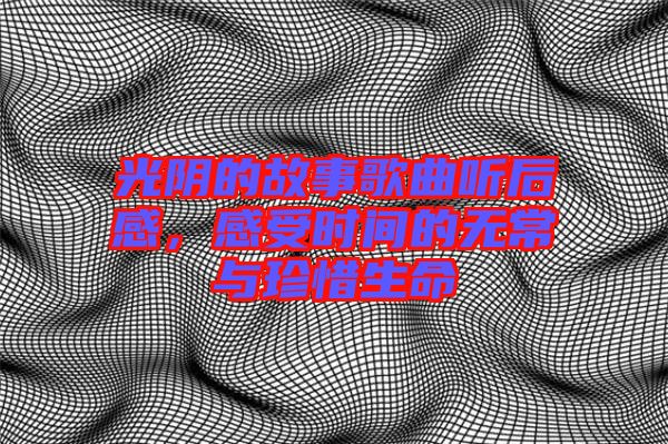 光陰的故事歌曲聽(tīng)后感，感受時(shí)間的無(wú)常與珍惜生命