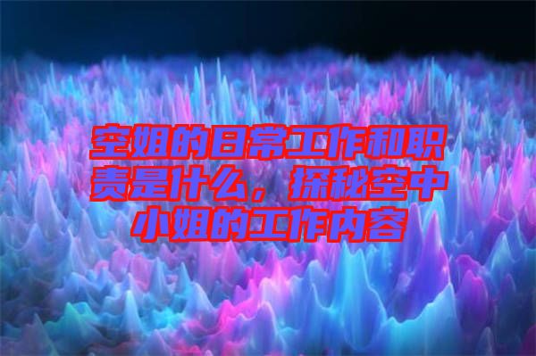 空姐的日常工作和職責是什么，探秘空中小姐的工作內(nèi)容
