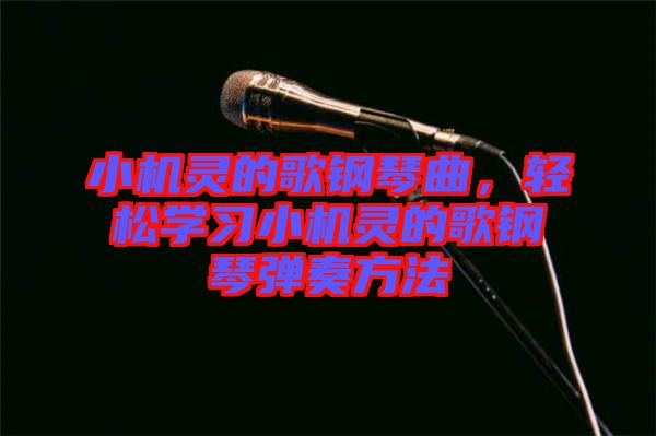 小機(jī)靈的歌鋼琴曲，輕松學(xué)習(xí)小機(jī)靈的歌鋼琴彈奏方法
