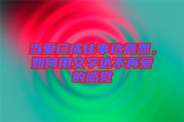 當(dāng)愛已成往事達(dá)意思，如何用文字達(dá)不再愛的感覺