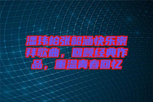 潘瑋柏張韶涵快樂崇拜歌曲，回顧經(jīng)典作品，重溫青春回憶