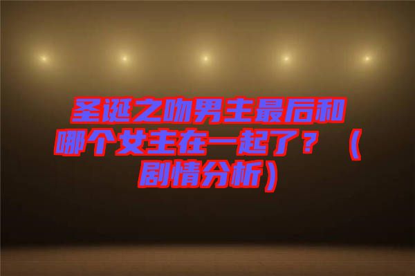 圣誕之吻男主最后和哪個(gè)女主在一起了？（劇情分析）