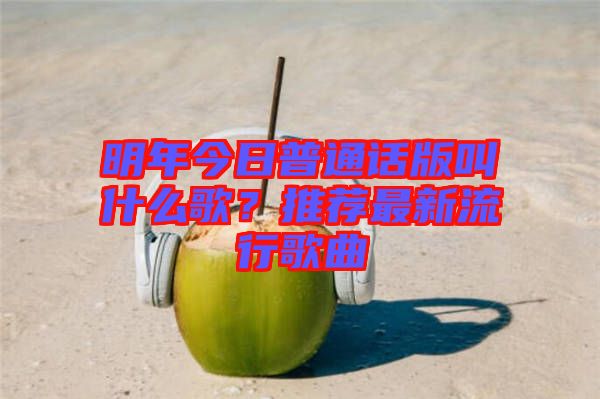 明年今日普通話版叫什么歌？推薦最新流行歌曲