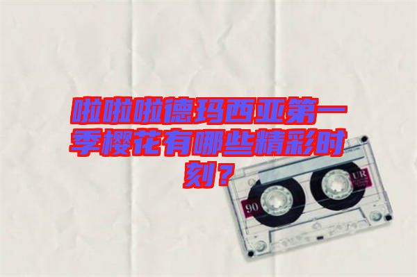 啦啦啦德瑪西亞第一季櫻花有哪些精彩時刻？