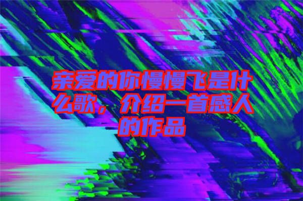 親愛的你慢慢飛是什么歌，介紹一首感人的作品