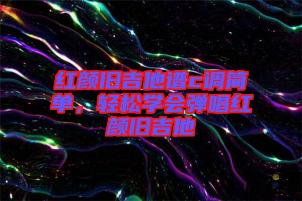 紅顏舊吉他譜c調(diào)簡(jiǎn)單，輕松學(xué)會(huì)彈唱紅顏舊吉他