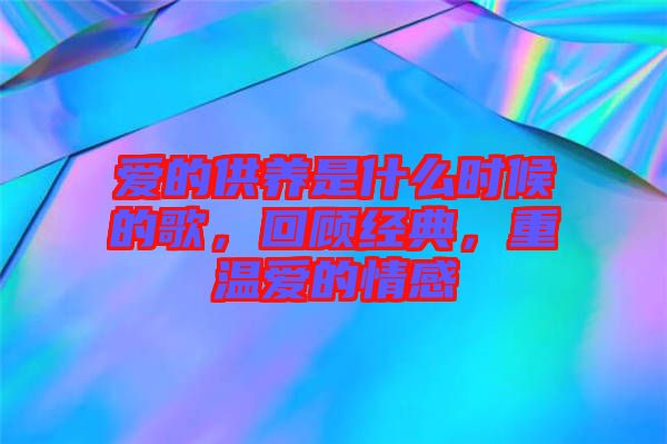 愛的供養(yǎng)是什么時候的歌，回顧經(jīng)典，重溫愛的情感