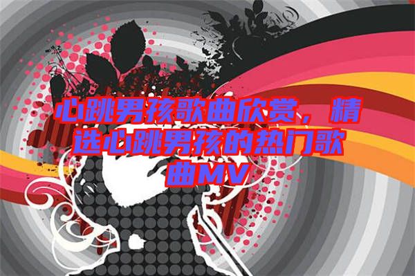 心跳男孩歌曲欣賞，精選心跳男孩的熱門歌曲MV