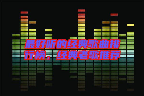 最好聽的經(jīng)典歌曲排行榜，經(jīng)典老歌推薦
