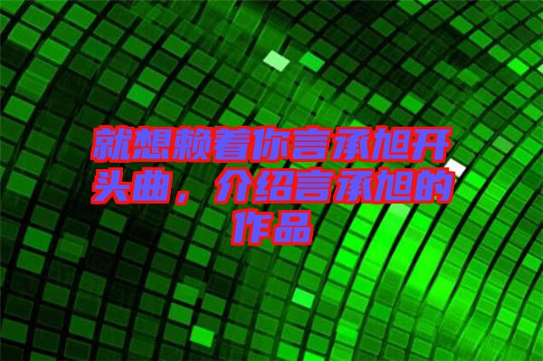 就想賴著你言承旭開頭曲，介紹言承旭的作品