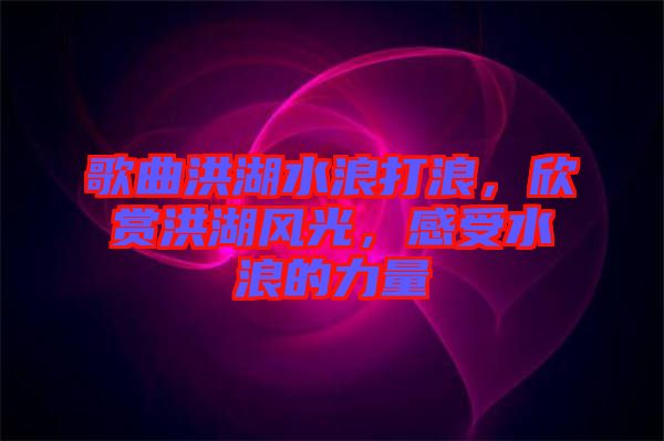 歌曲洪湖水浪打浪，欣賞洪湖風(fēng)光，感受水浪的力量