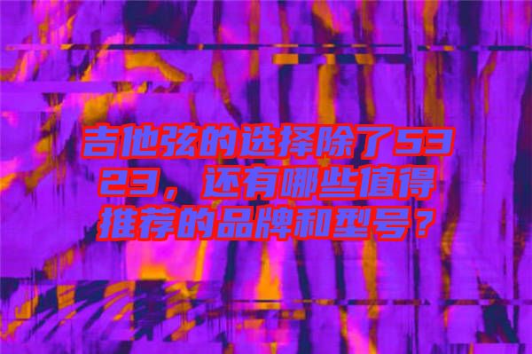 吉他弦的選擇除了5323，還有哪些值得推薦的品牌和型號(hào)？