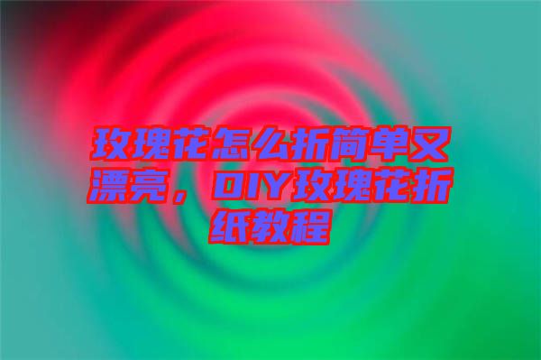 玫瑰花怎么折簡單又漂亮，DIY玫瑰花折紙教程
