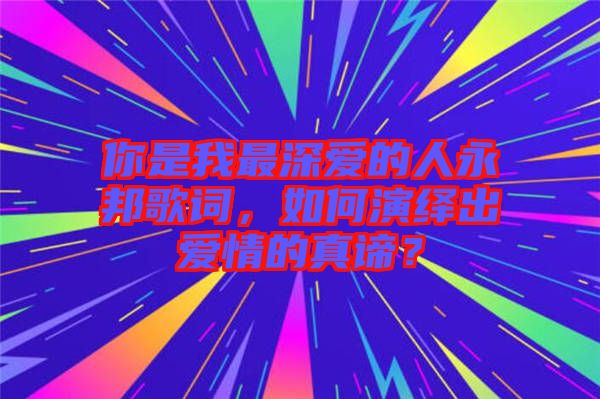 你是我最深愛的人永邦歌詞，如何演繹出愛情的真諦？