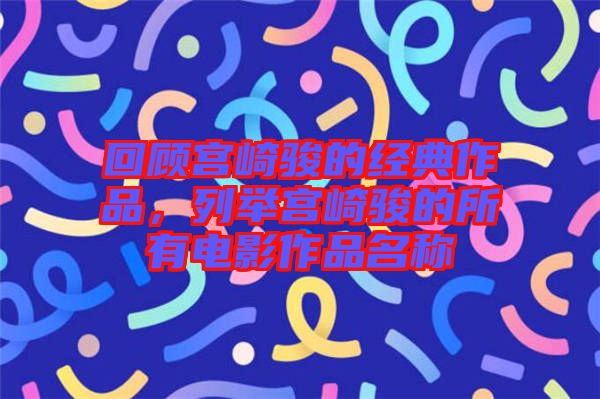 回顧宮崎駿的經(jīng)典作品，列舉宮崎駿的所有電影作品名稱