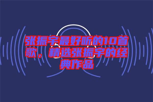 張振宇最好聽的10首歌，精選張振宇的經(jīng)典作品