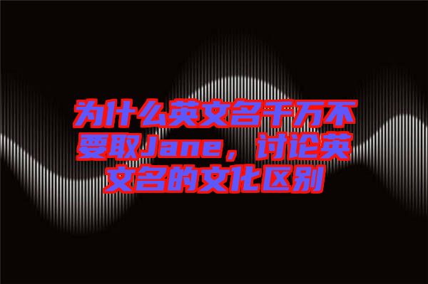 為什么英文名千萬不要取Jane，討論英文名的文化區(qū)別
