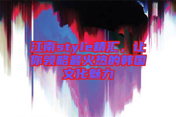 江南style精匯，讓你領(lǐng)略最火熱的韓國文化魅力