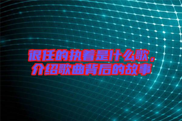 很任的執(zhí)著是什么歌，介紹歌曲背后的故事