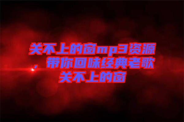 關(guān)不上的窗mp3資源，帶你回味經(jīng)典老歌關(guān)不上的窗