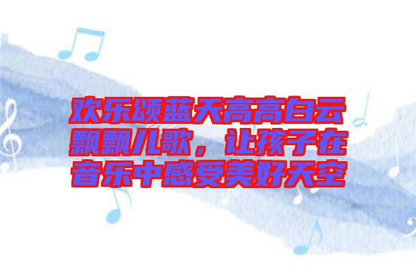 歡樂頌藍(lán)天高高白云飄飄兒歌，讓孩子在音樂中感受美好天空