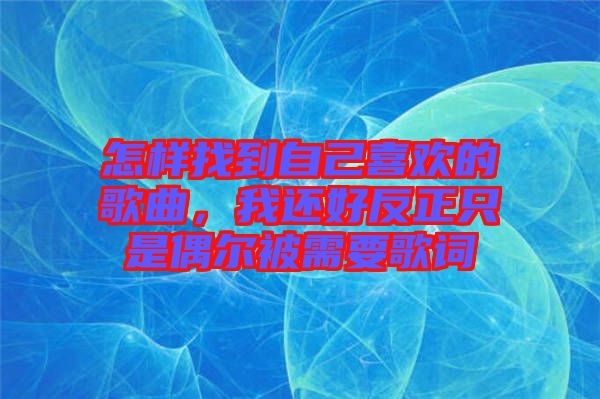 怎樣找到自己喜歡的歌曲，我還好反正只是偶爾被需要歌詞