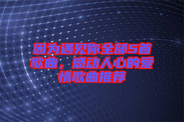 因?yàn)橛鲆?jiàn)你全部5首歌曲，感動(dòng)人心的愛(ài)情歌曲推薦
