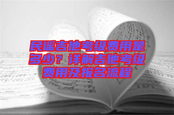 民謠吉他考級(jí)費(fèi)用是多少？詳解吉他考級(jí)費(fèi)用及報(bào)名流程